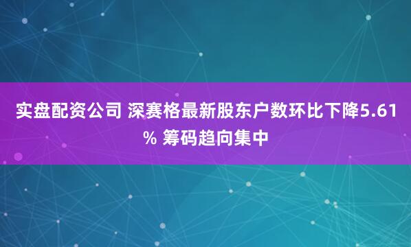 实盘配资公司 深赛格最新股东户数环比下降5.61% 筹码趋向集中