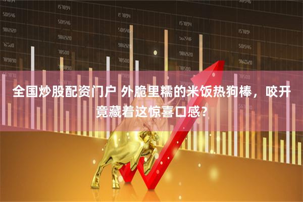 全国炒股配资门户 外脆里糯的米饭热狗棒，咬开竟藏着这惊喜口感？