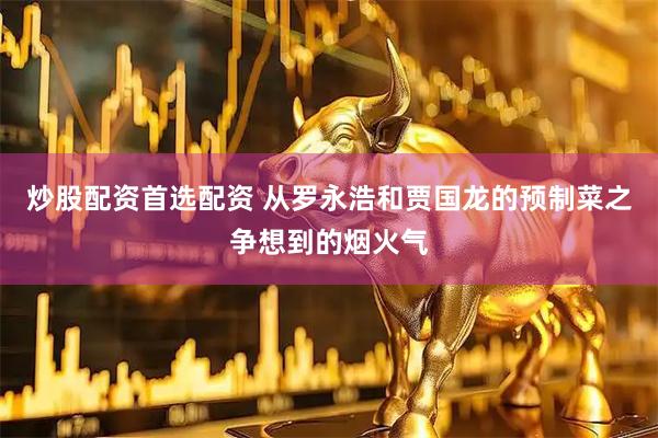 炒股配资首选配资 从罗永浩和贾国龙的预制菜之争想到的烟火气