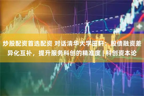 炒股配资首选配资 对话清华大学田轩：股债融资差异化互补，提升服务科创的精准度 | 科创资本论