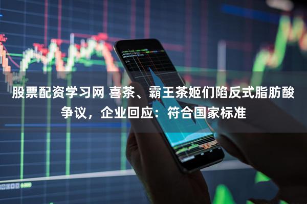 股票配资学习网 喜茶、霸王茶姬们陷反式脂肪酸争议，企业回应：符合国家标准