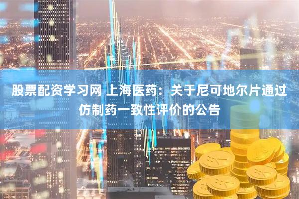 股票配资学习网 上海医药：关于尼可地尔片通过仿制药一致性评价的公告