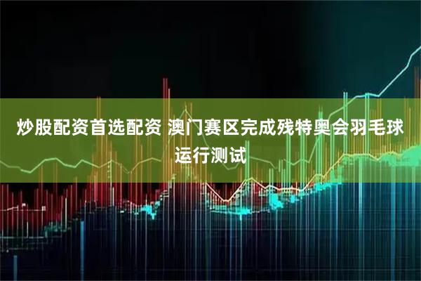 炒股配资首选配资 澳门赛区完成残特奥会羽毛球运行测试