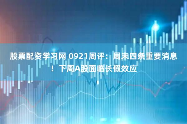 股票配资学习网 0921周评：周末四条重要消息！下周A股面临长假效应