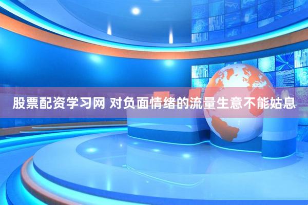 股票配资学习网 对负面情绪的流量生意不能姑息