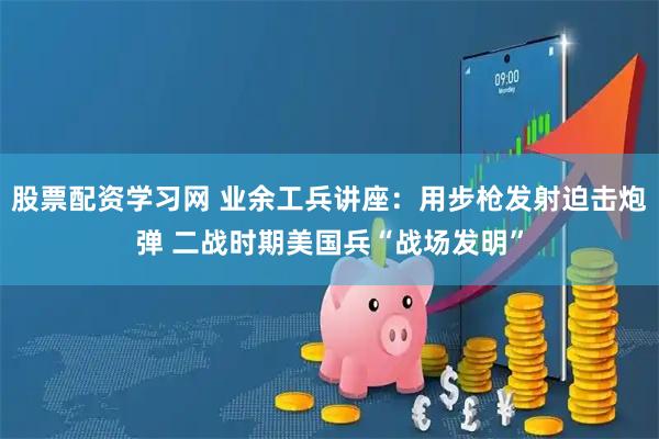 股票配资学习网 业余工兵讲座：用步枪发射迫击炮弹 二战时期美国兵“战场发明”
