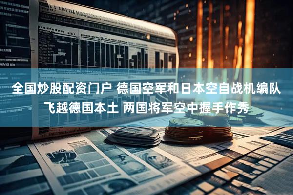 全国炒股配资门户 德国空军和日本空自战机编队飞越德国本土 两国将军空中握手作秀