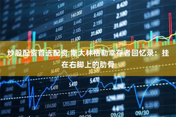 炒股配资首选配资 斯大林格勒幸存者回忆录：挂在右脚上的肋骨
