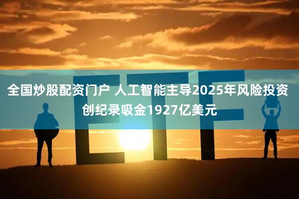 全国炒股配资门户 人工智能主导2025年风险投资 创纪录吸金1927亿美元
