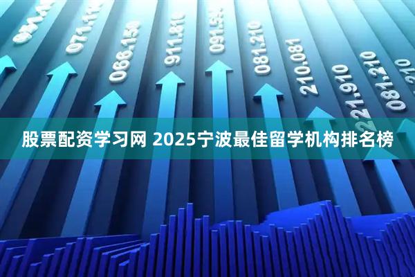 股票配资学习网 2025宁波最佳留学机构排名榜