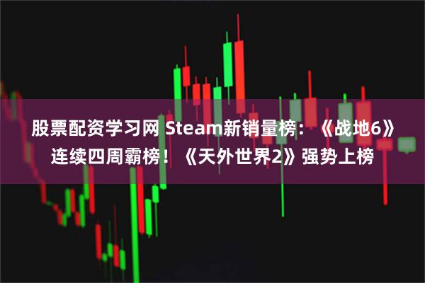 股票配资学习网 Steam新销量榜:《战地6》连续四周霸榜!《天外世界2》强势上榜