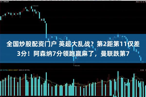 全国炒股配资门户 英超大乱战？第2距第11仅差3分！阿森纳7分领跑赢麻了，曼联跌第7