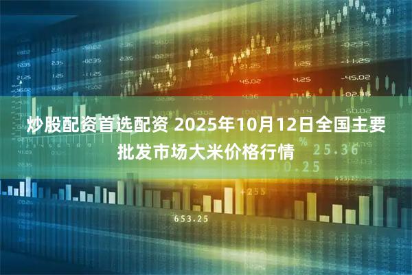 炒股配资首选配资 2025年10月12日全国主要批发市场大米价格行情