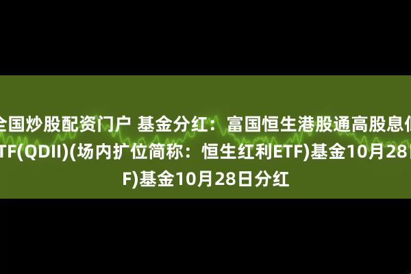 全国炒股配资门户 基金分红:富国恒生港股通高股息低波动ETF(QDII)(场内扩位简称:恒生红利ETF)基金10月28日分红
