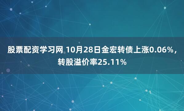 股票配资学习网 10月28日金宏转债上涨0.06%，转股溢价率25.11%