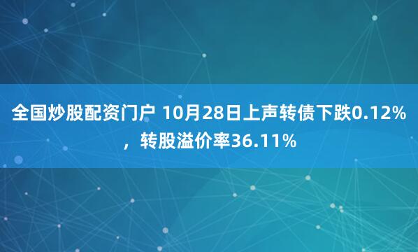 全国炒股配资门户 10月28日上声转债下跌0.12%，转股溢价率36.11%