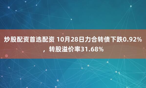 炒股配资首选配资 10月28日力合转债下跌0.92%，转股溢价率31.68%
