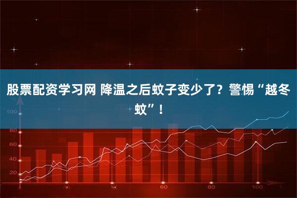 股票配资学习网 降温之后蚊子变少了？警惕“越冬蚊”！