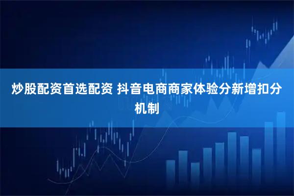 炒股配资首选配资 抖音电商商家体验分新增扣分机制