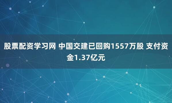 股票配资学习网 中国交建已回购1557万股 支付资金1.37亿元