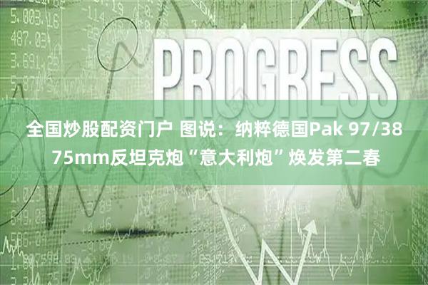 全国炒股配资门户 图说:纳粹德国Pak 97/38 75mm反坦克炮“意大利炮”焕发第二春